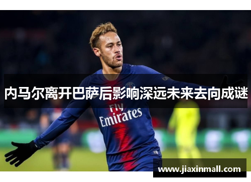 内马尔离开巴萨后影响深远未来去向成谜
