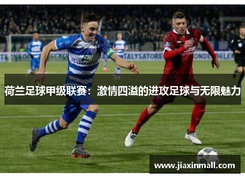 荷兰足球甲级联赛：激情四溢的进攻足球与无限魅力