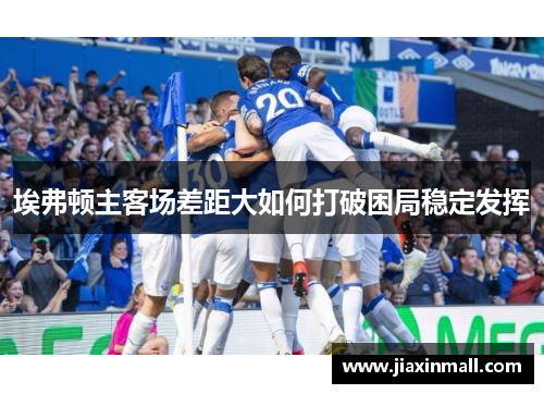 埃弗顿主客场差距大如何打破困局稳定发挥