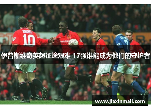 伊普斯维奇英超征途艰难 17强谁能成为他们的守护者