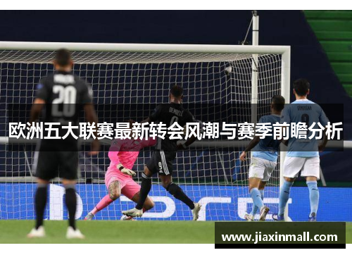 欧洲五大联赛最新转会风潮与赛季前瞻分析